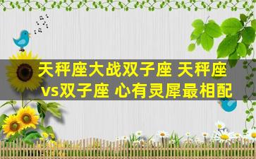 天秤座大战双子座 天秤座vs双子座 心有灵犀最相配